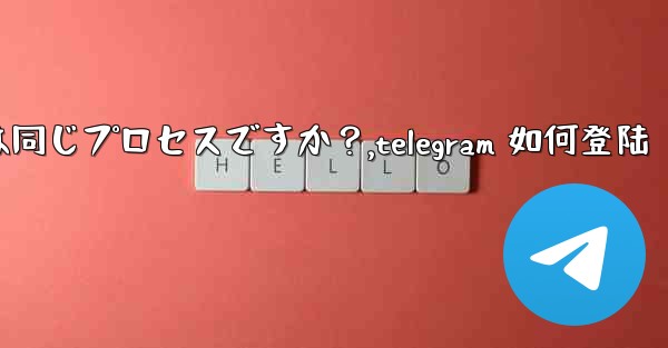 Telegram のログインと登録は同じプロセスですか？,telegram 如何登陆