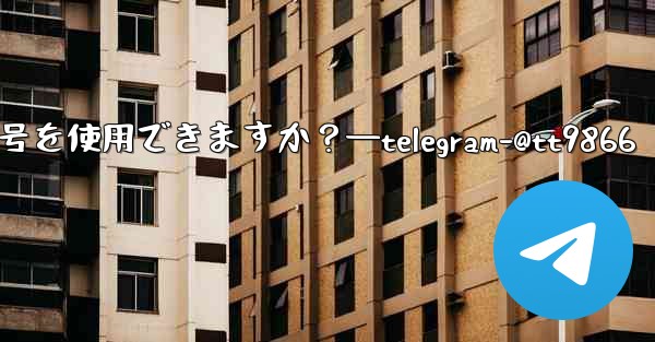 Telegram への登録にはどの国の携帯電話番号を使用できますか？—telegram-@tt9866
