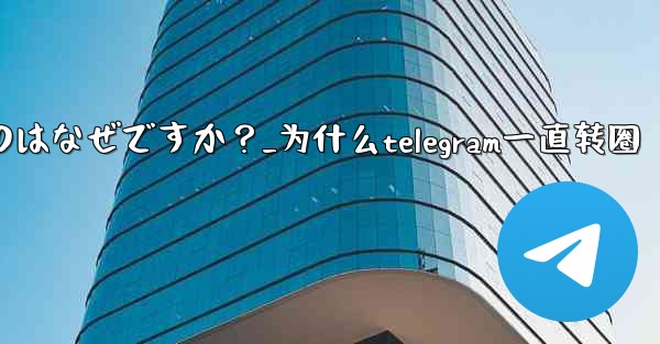 Telegram アプリが頻繁にクラッシュするのはなぜですか？_为什么telegram一直转圈