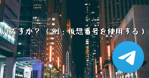 完全に匿名の Telegram アカウントを作成するにはどうすればよいですか？ （例：仮想番号を使用する）