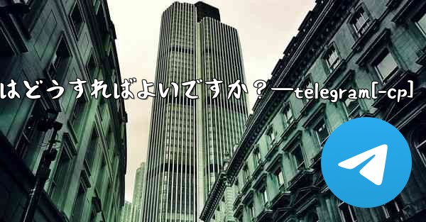 Telegram メッセージを転送するにはどうすればよいですか？—telegram[-cp]