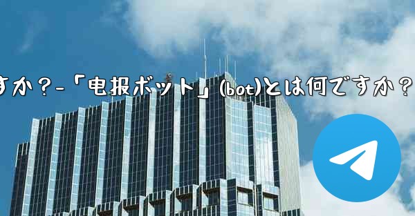 「電報ボット」（Bot）とは何ですか？-「电报ボット」(bot)とは何ですか？