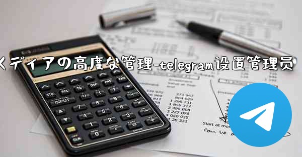 Telegram-パート 7- メッセージとメディアの高度な管理-telegram设置管理员