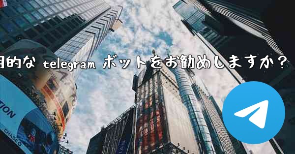 どのような実用的な Telegram ボットをお勧めしますか？_どのような実用的な telegram ボットをお勧めしま