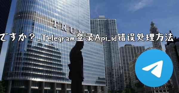 Telegram にログインするときに「Api_id」エラーが発生した場合はどうすればよいですか？_Telegram登录