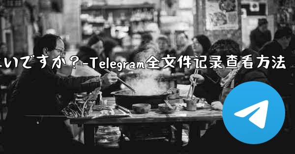 Telegram ですべての送信ファイル記録を表示するにはどうすればよいですか？-Telegram全文件记录查看方法