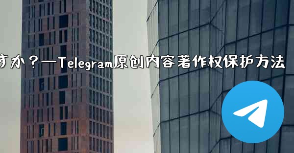 <b>Telegram でオリジナルのコンテンツを公開する場合、著作権を保護するにはどうすればよいですか？—Telegram原</b>
