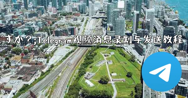 Telegram ビデオ メッセージを録画して送信するにはどうすればよいですか？;Telegram视频消息录制与发送教程