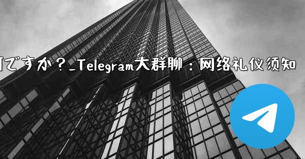 Telegram の大規模なグループで話すときに注意すべきインターネット エチケットは何ですか？_Telegram大群聊