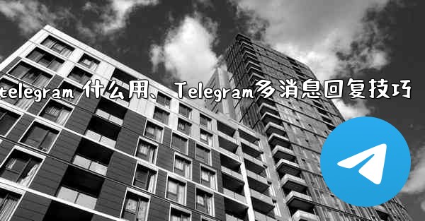 telegram 什么用、Telegram多消息回复技巧
