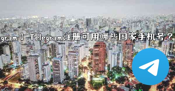 【telegram】,Telegram注册可用哪些国家手机号？