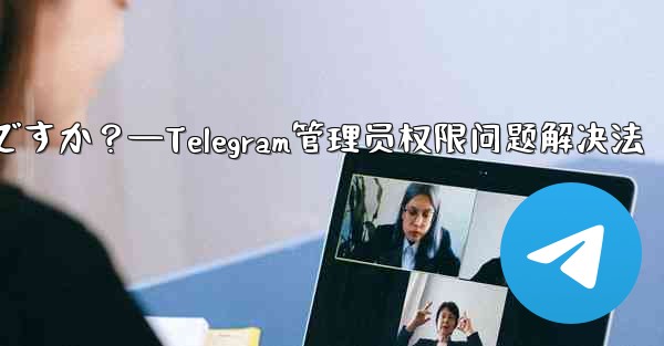 Telegram では「この操作には管理者権限が必要です」と表示されますが、私は管理者です。どうすればいいですか？—Te