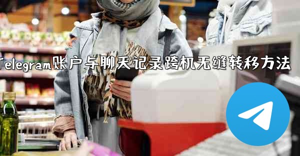Telegram アカウントとすべてのチャット履歴を 2 台の携帯電話間でシームレスに転送するにはどうすればよいですか？