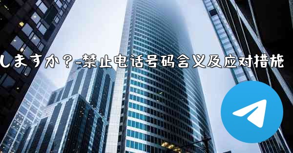 Telegram のプロンプト「この電話番号は禁止されています」とはどういう意味ですか？私は何をしますか？-禁止电话号码
