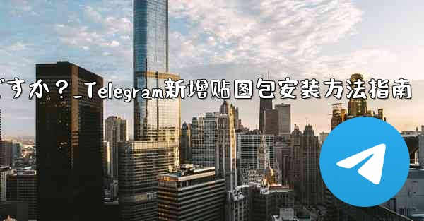 Telegram に新しいステッカー パックを追加するにはどうすればよいですか？_Telegram新增贴图包安装方法指南
