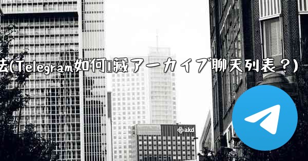 telegram 用法(Telegram如何隐藏アーカイブ聊天列表？)