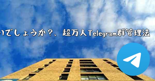 10,000 人を超えるスーパー Telegram グループを効果的に管理するにはどうすればよいでしょうか？、超万人Te