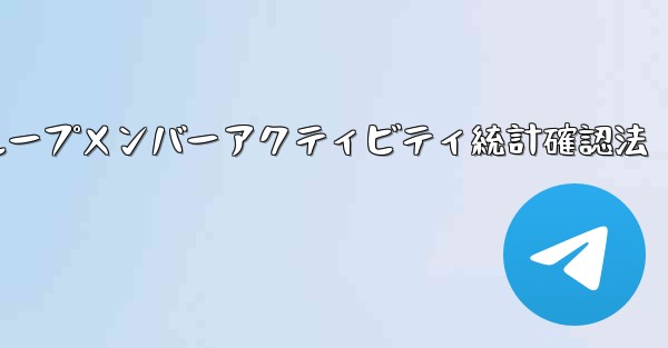 Telegram グループのメンバーのアクティビティ統計を確認するにはどうすればよいですか？_Telegramグループメ