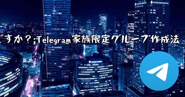 <b>Telegram で家族限定のグループを作成するにはどうすればよいですか？;Telegram家族限定グループ作成法</b>