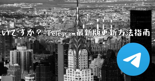 telegram を最新バージョンに更新するにはどうすればよいですか？-Telegram最新版更新方法指南