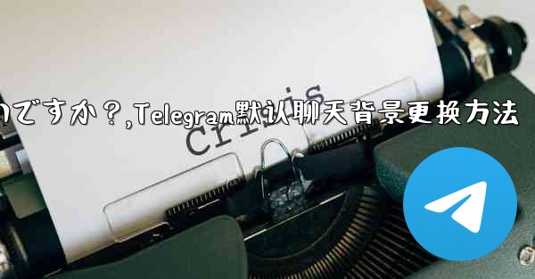 Telegram のデフォルトのチャット背景を変更するにはどうすればよいですか？,Telegram默认聊天背景更换方法