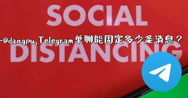 telegram-@dangpu,Telegram单聊能固定多少条消息？