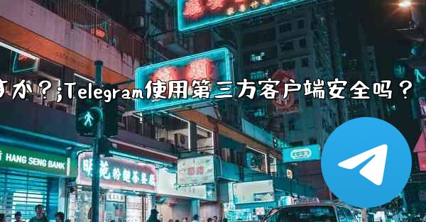 telegram にサードパーティのクライアントを使用しても安全ですか？;Telegram使用第三方客户端安全吗？