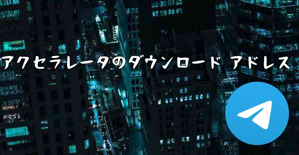 Telegreat アクセラレータのダウンロード アドレス