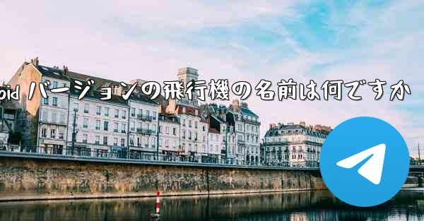 <b>Android バージョンの飛行機の名前は何ですか</b>